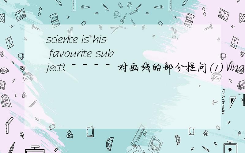 science is his favourite subject?ˉˉˉˉ 对画线的部分提问（1） What ＿＿ his ＿＿ ＿＿?(2) What ＿＿ ＿＿ he like ＿＿ 在横线上 填上词
