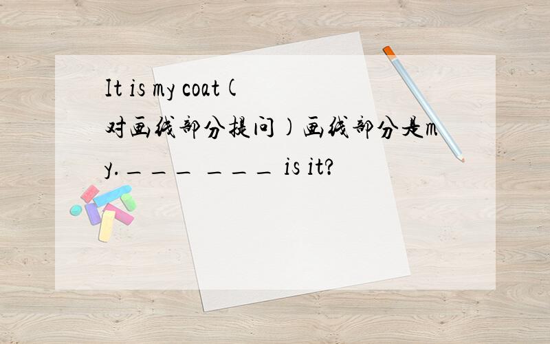 It is my coat(对画线部分提问)画线部分是my.___ ___ is it?