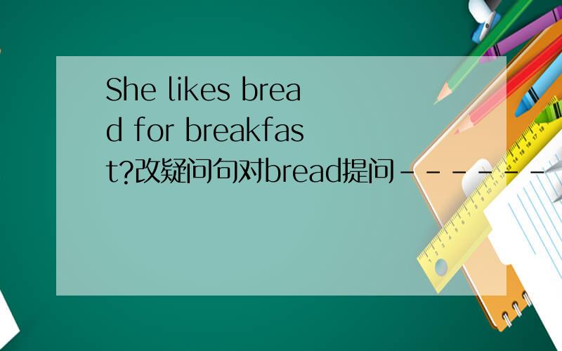 She likes bread for breakfast?改疑问句对bread提问------ ------ she----- for breskfast.