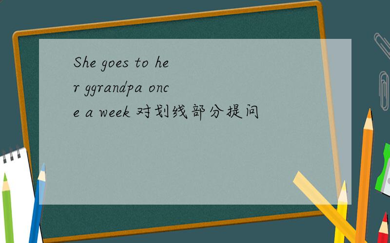 She goes to her ggrandpa once a week 对划线部分提问