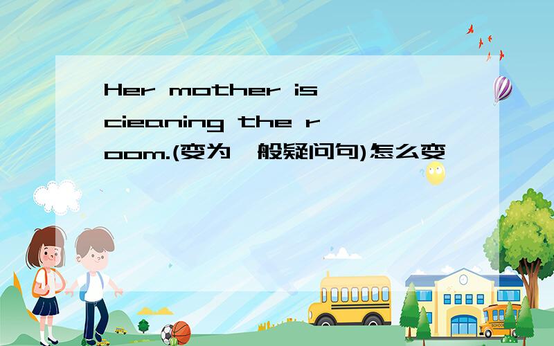 Her mother is cieaning the room.(变为一般疑问句)怎么变