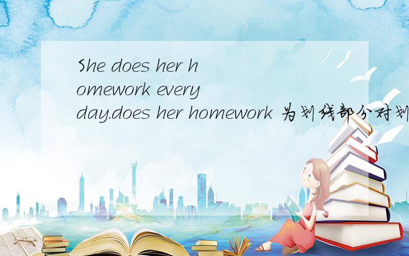 She does her homework every day.does her homework 为划线部分对划线部分进行提问