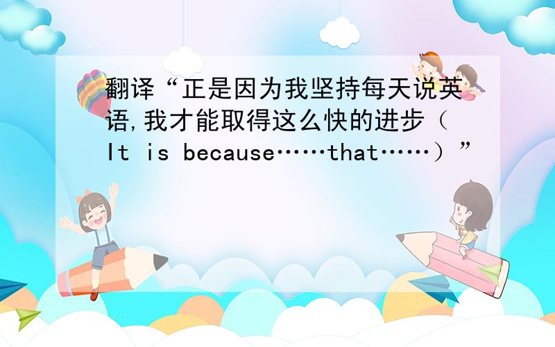 翻译“正是因为我坚持每天说英语,我才能取得这么快的进步（It is because……that……）”