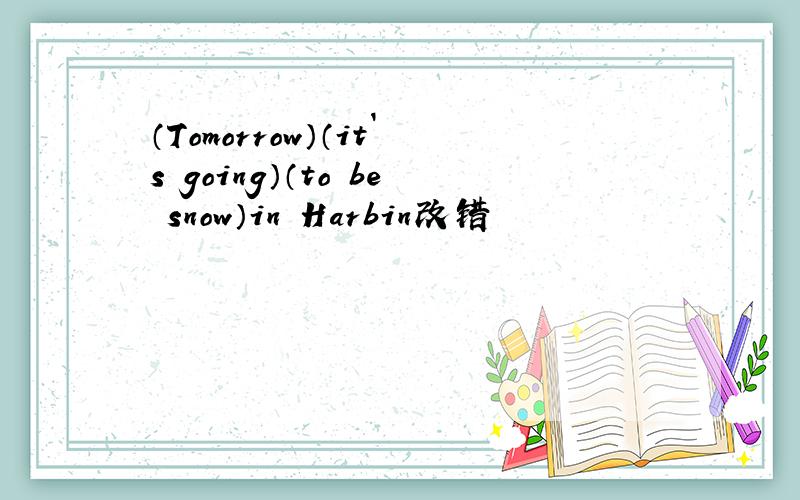 （Tomorrow）（it`s going）（to be snow）in Harbin改错
