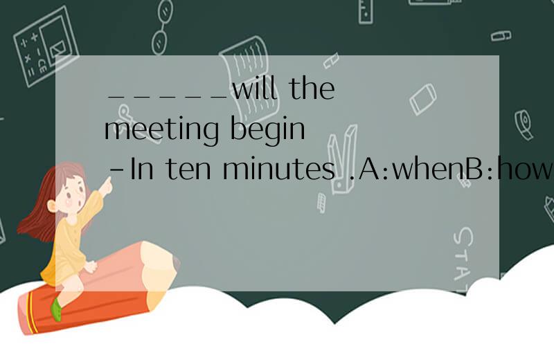 _____will the meeting begin -In ten minutes .A:whenB:how soon C:how longD:how often怎么选?要有理由奥!为什么不用A