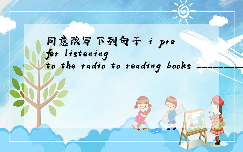 同意改写下列句子 i prefer listening to the radio to reading books _________(prefer)
