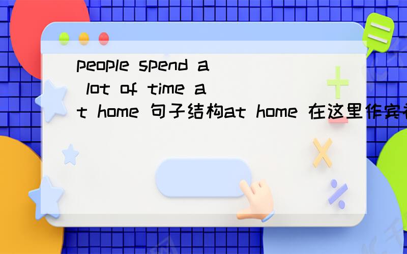 people spend a lot of time at home 句子结构at home 在这里作宾补还是后置定语