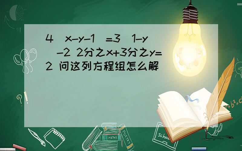 4(x-y-1)=3(1-y)-2 2分之x+3分之y=2 问这列方程组怎么解