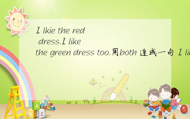 I lkie the red dress.I like the green dress too.用both 连成一句 I like__ ___.补全作文题目,并根据题目和问题提示写一段40字的短文：A__day.1.What is the weather like today?2.What can you do?3.Can you go out and play?4.What do