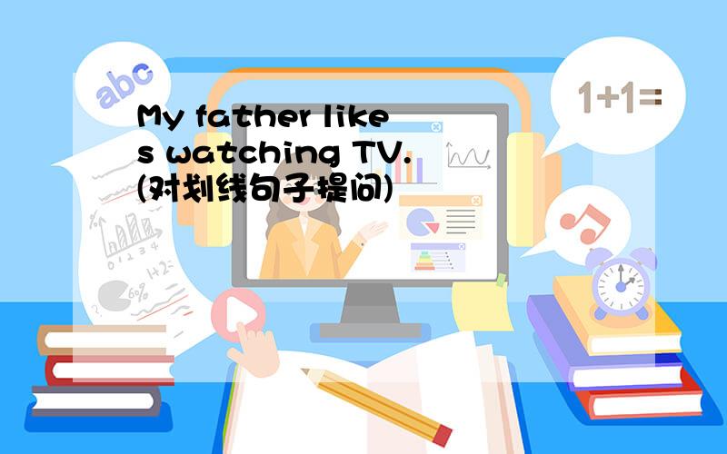 My father likes watching TV.(对划线句子提问)