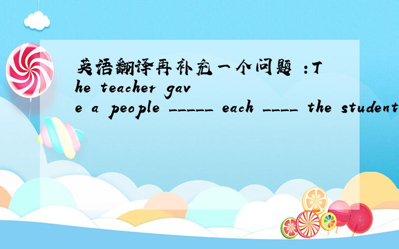 英语翻译再补充一个问题 ：The teacher gave a people _____ each ____ the students.不好意思,作业上是这么写的!