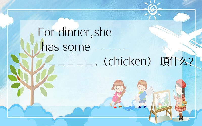 For dinner,she has some __________.（chicken） 填什么?