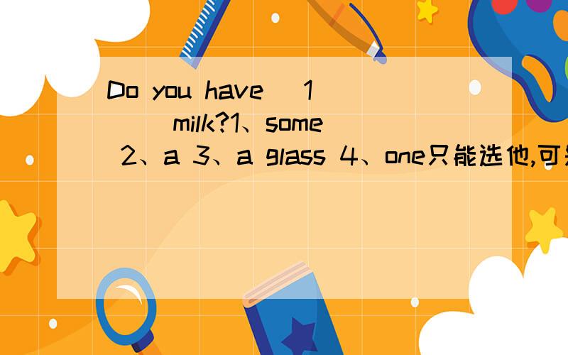 Do you have _1__ milk?1、some 2、a 3、a glass 4、one只能选他,可是any不是用于否定、疑问句么?