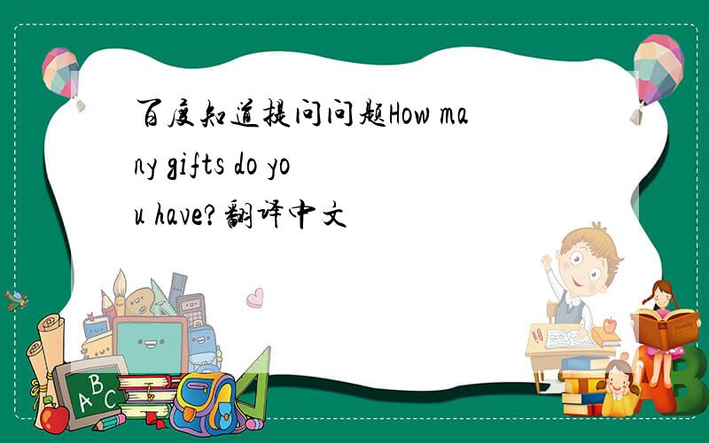百度知道提问问题How many gifts do you have?翻译中文