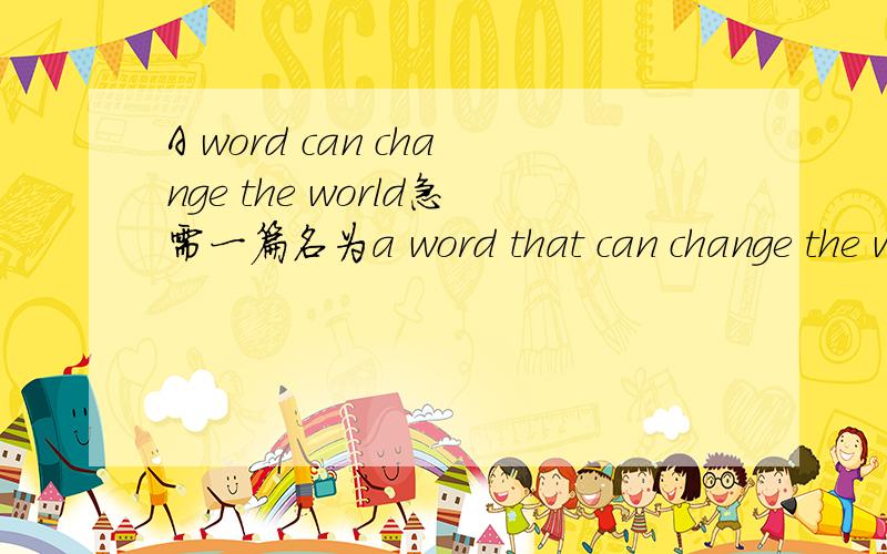 A word can change the world急需一篇名为a word that can change the world 的演讲稿 兄弟姐妹们 事后100分重谢!急 发我邮箱weiaitete@sina.com
