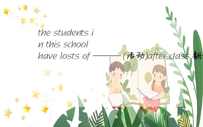 the students in this school have losts of ———（活动）after class.翻译