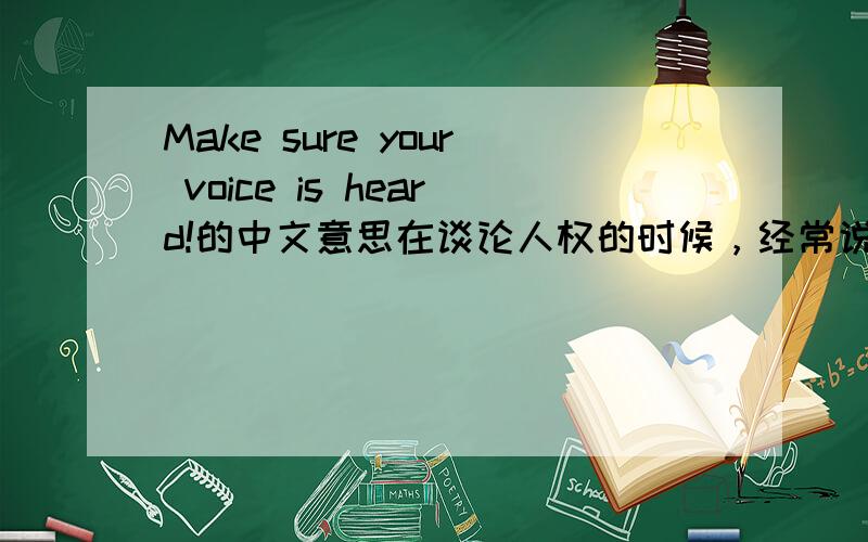 Make sure your voice is heard!的中文意思在谈论人权的时候，经常说这句话。我希望能得到更精确的翻译！