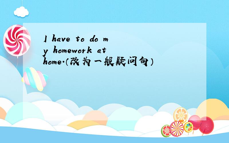 I have to do my homework at home.（改为一般疑问句）