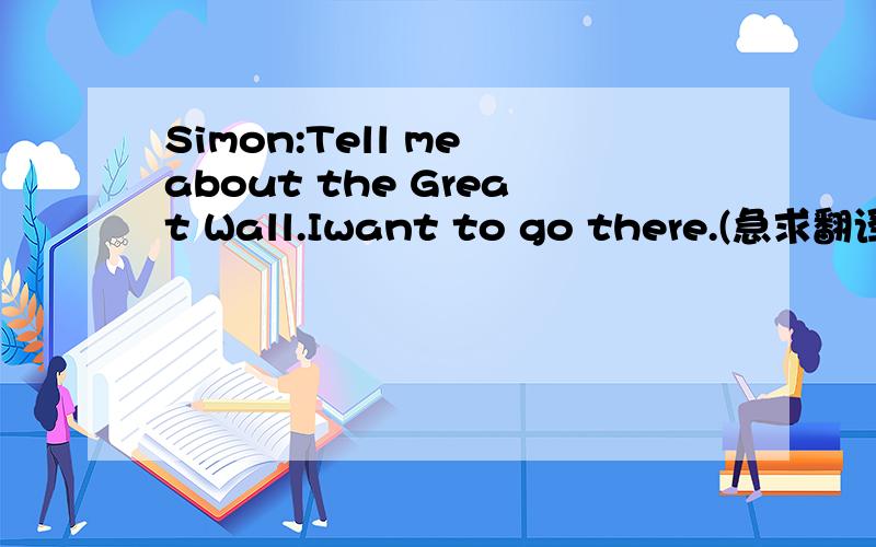 Simon:Tell me about the Great Wall.Iwant to go there.(急求翻译)