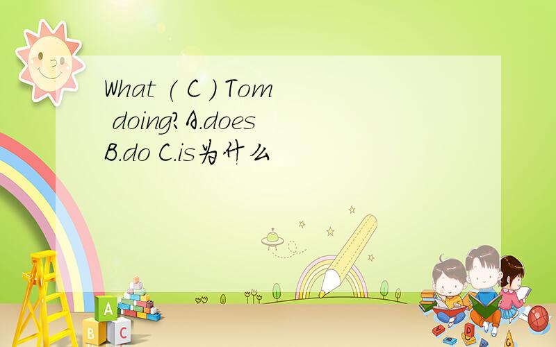 What ( C ) Tom doing?A.does B.do C.is为什么