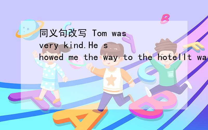 同义句改写 Tom was very kind.He showed me the way to the hotelIt was ____ ____ Tom to show me the way to the hotel.