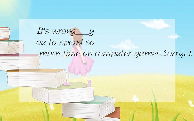 It's wrong___you to spend so much time on computer games.Sorry,I won't.A.for B.of C.to D.with