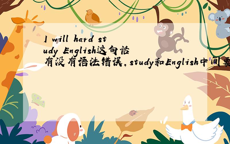 I will hard study English这句话有没有语法错误,study和English中间要不要加介词?一般将来时用对了吗?