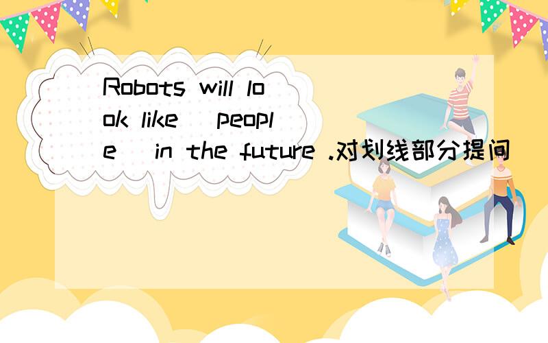 Robots will look like （people） in the future .对划线部分提问