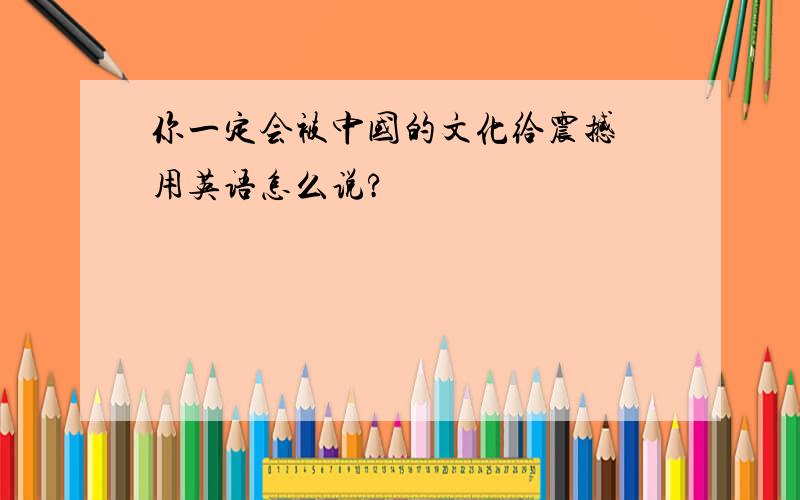 你一定会被中国的文化给震撼 用英语怎么说?