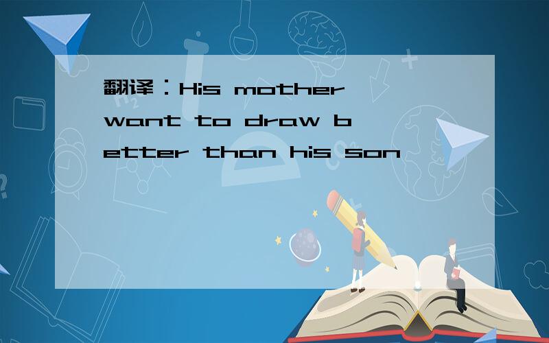 翻译：His mother want to draw better than his son