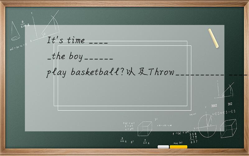 It's time _____the boy______play basketball?以及Throw__________ ______________ball please,Jim?(he)怎么填