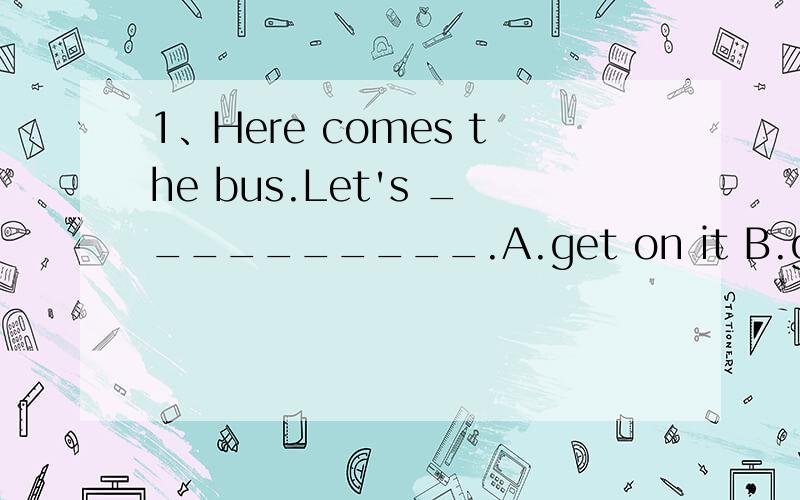 1、Here comes the bus.Let's __________.A.get on it B.get it on2、get on the busget the bus onget on itget it on那些对那些错?