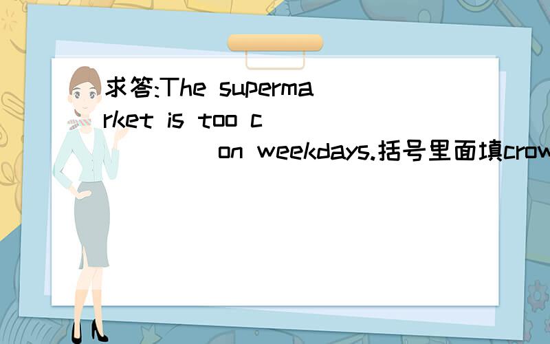 求答:The supermarket is too c_____ on weekdays.括号里面填crowd还是crowded