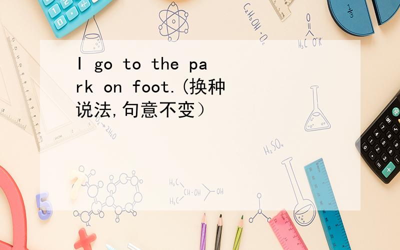 I go to the park on foot.(换种说法,句意不变）