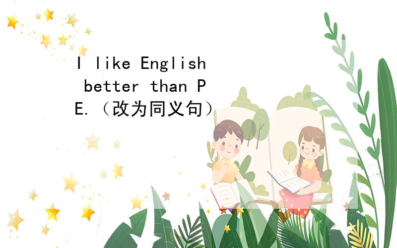 I like English better than PE.（改为同义句）