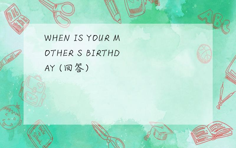 WHEN IS YOUR MOTHER S BIRTHDAY (回答)