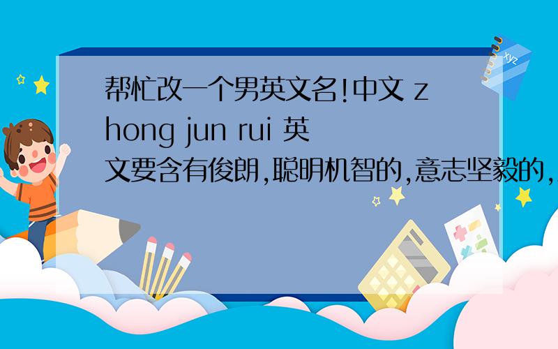 帮忙改一个男英文名!中文 zhong jun rui 英文要含有俊朗,聪明机智的,意志坚毅的,活泼的,善意的,不要太长,也不要容易与他人重复,最好含有中文的字母.Z开头 或者J 、R开头的英文名字