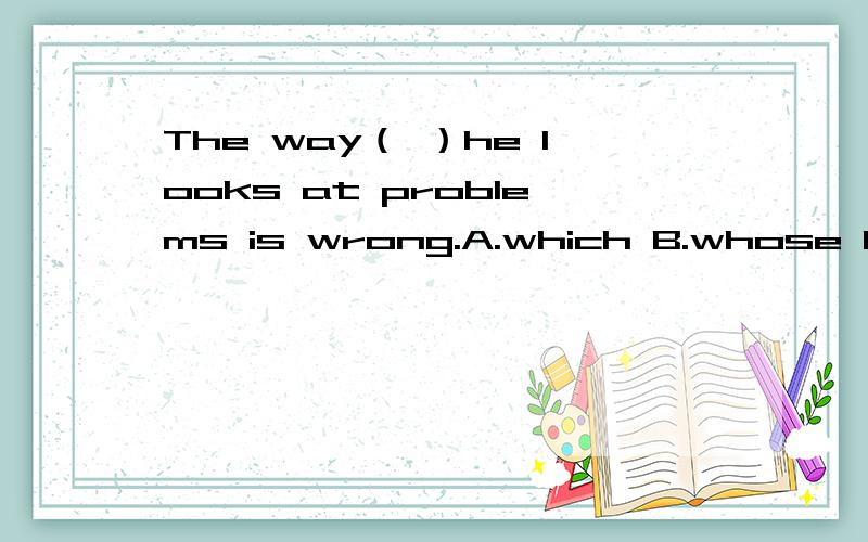 The way（ ）he looks at problems is wrong.A.which B.whose C.what D.不填
