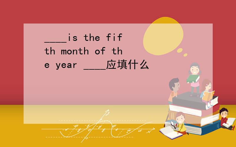 ____is the fifth month of the year ____应填什么