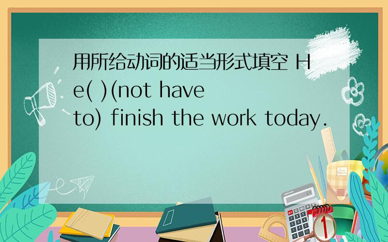 用所给动词的适当形式填空 He( )(not have to) finish the work today.