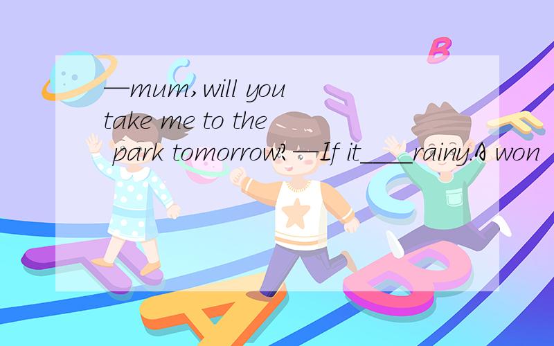 —mum,will you take me to the park tomorrow?—If it____rainy.A won‘t B doesn't C isn’t D won't be提问：为什么选C而不选B,理由,