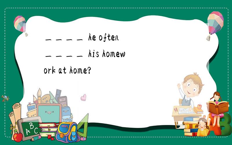 ____ he often ____ his homework at home?