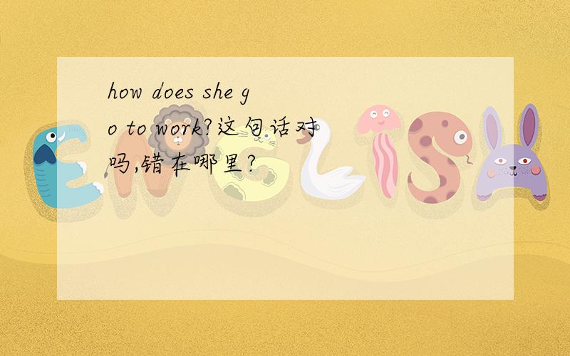 how does she go to work?这句话对吗,错在哪里?