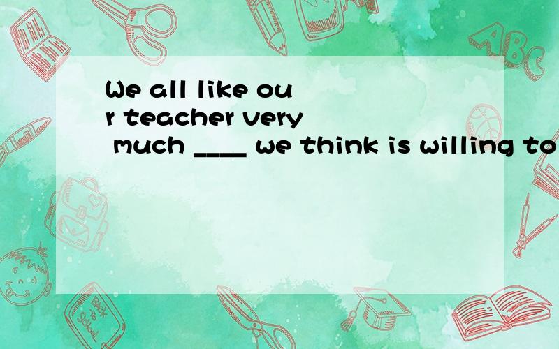 We all like our teacher very much ____ we think is willing to help is at any time.A.whoB.whomC.whichD.of whom为什么A对B不对呢?