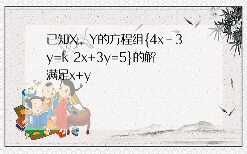 已知X、Y的方程组{4x-3y=k 2x+3y=5}的解满足x+y