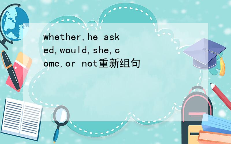 whether,he asked,would,she,come,or not重新组句