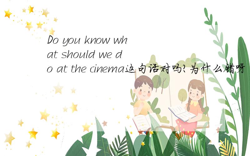 Do you know what should we do at the cinema这句话对吗?为什么错呀