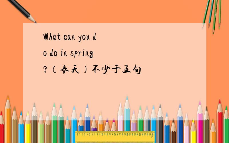 What can you do do in spring?（春天）不少于五句