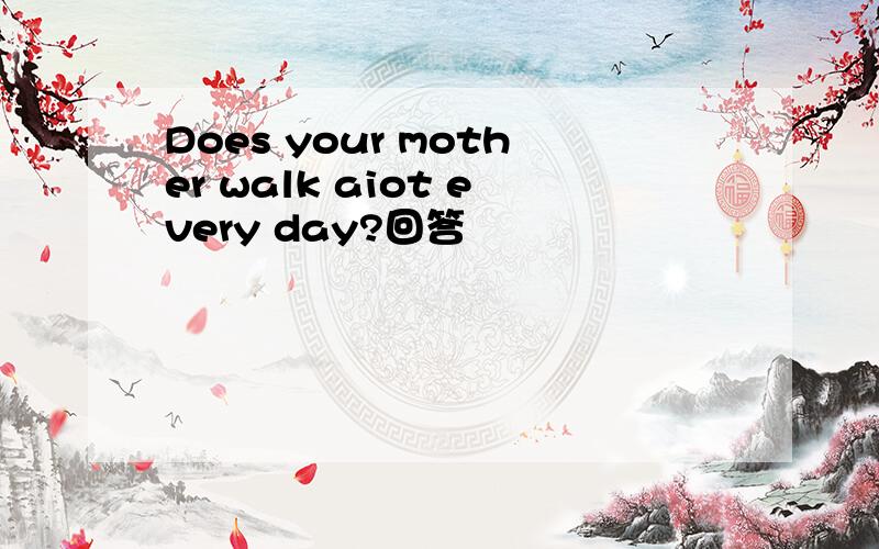 Does your mother walk aiot every day?回答
