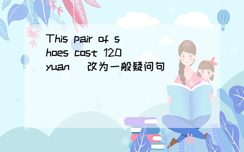 This pair of shoes cost 120 yuan (改为一般疑问句） ______this pair of shoes _______129 yuan